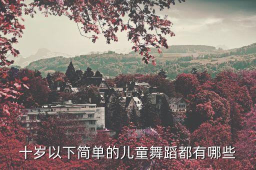 儿童舞蹈9岁到10岁独舞，十岁以下简单的儿童舞蹈都有哪些