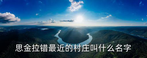 思金拉错最近的村庄叫什么名字