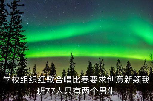 红歌赛有什么创意，校园红歌合唱比赛要有亮点赚评委眼球帮忙想下办法