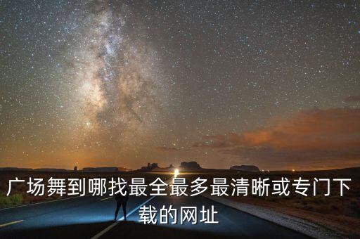 广场舞到哪找最全最多最清晰或专门下载的网址