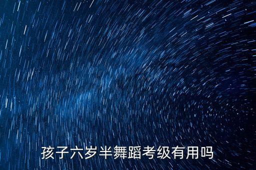 孩子六岁半舞蹈考级有用吗