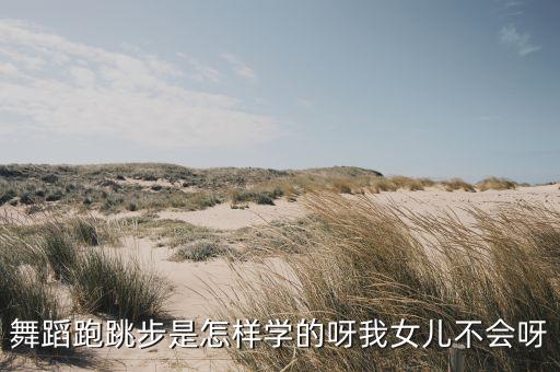 什么是跑跳步 芭蕾舞，舞蹈跑跳步是怎样学的呀我女儿不会呀