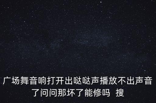 广场舞音箱发出来哒哒声音怎么修，广场舞音响打开出哒哒声播放不出声音了问问那坏了能修吗  搜
