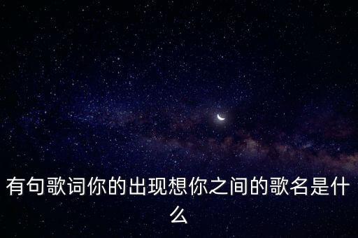 有句歌词你的出现想你之间的歌名是什么