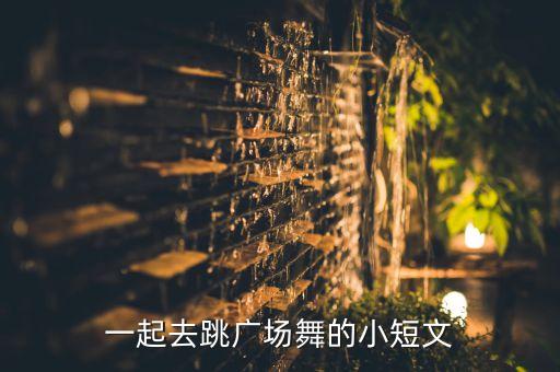 一起去跳广场舞的小短文