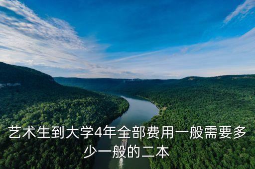 艺术生到大学4年全部费用一般需要多少一般的二本