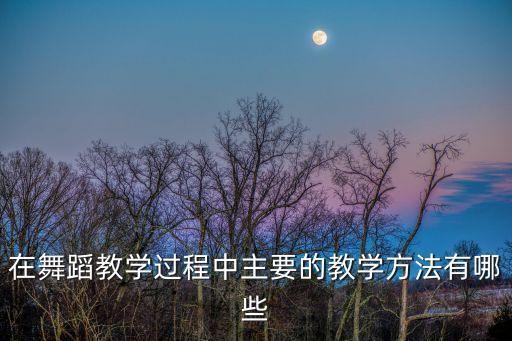 在舞蹈教学过程中主要的教学方法有哪些