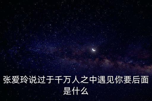 张爱玲说过于千万人之中遇见你要后面是什么