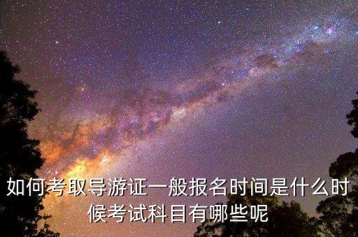 如何考取导游证一般报名时间是什么时候考试科目有哪些呢