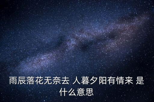雨辰落花无奈去 人暮夕阳有情来 是什么意思