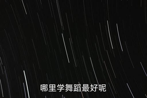 25岁去哪里学舞蹈，哪里学舞蹈最好呢