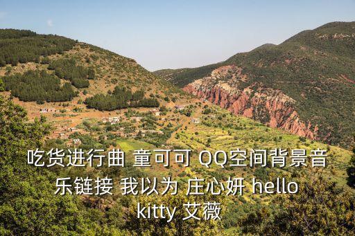 吃货进行曲 童可可 QQ空间背景音乐链接 我以为 庄心妍 hello kitty 艾薇