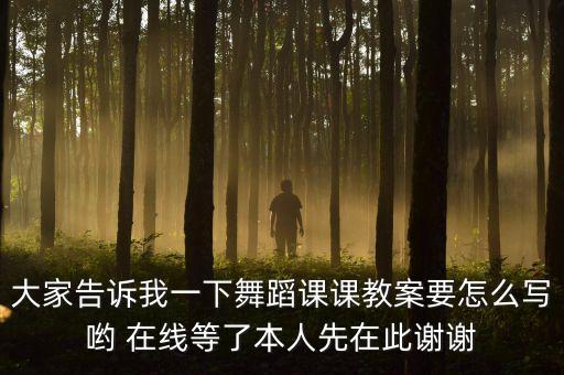 大家告诉我一下舞蹈课课教案要怎么写哟 在线等了本人先在此谢谢