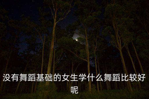 没有舞蹈基础的女生学什么舞蹈比较好呢