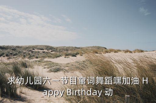 求幼儿园六一节目窜词舞蹈嘿加油 Happy Birthday 动