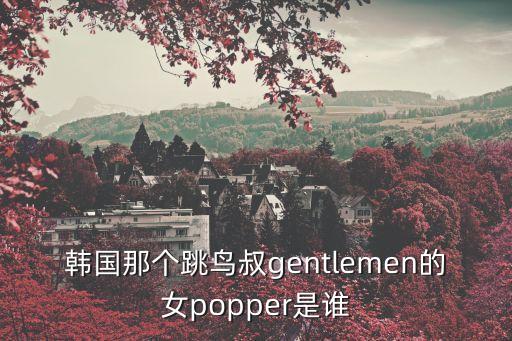 韩国那个跳鸟叔gentlemen的女popper是谁