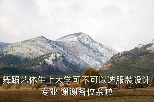 舞蹈艺体生上大学可不可以选服装设计专业 谢谢各位亲啦