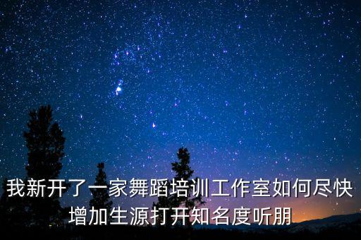 我新开了一家舞蹈培训工作室如何尽快增加生源打开知名度听朋