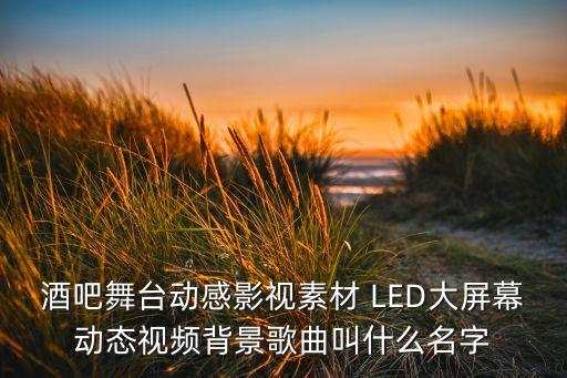 酒吧舞台动感影视素材 LED大屏幕动态视频背景歌曲叫什么名字
