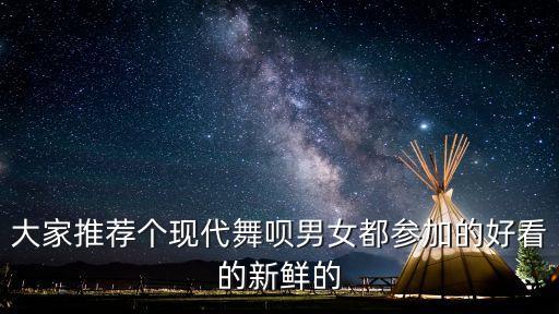 大家推荐个现代舞呗男女都参加的好看的新鲜的