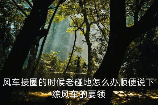 风车接圈的时候老碰地怎么办顺便说下练风车的要领