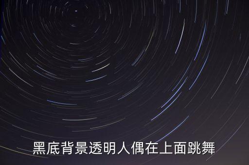 黑底背景透明人偶在上面跳舞