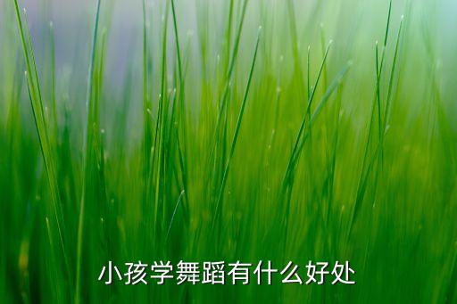 儿童跳舞都有什么好处，小孩子学舞蹈对身体有什么好处或坏处