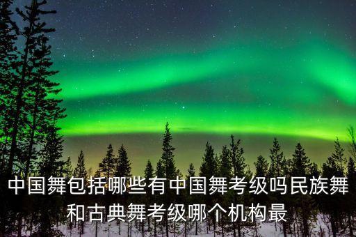 中国舞包括哪些有中国舞考级吗民族舞和古典舞考级哪个机构最