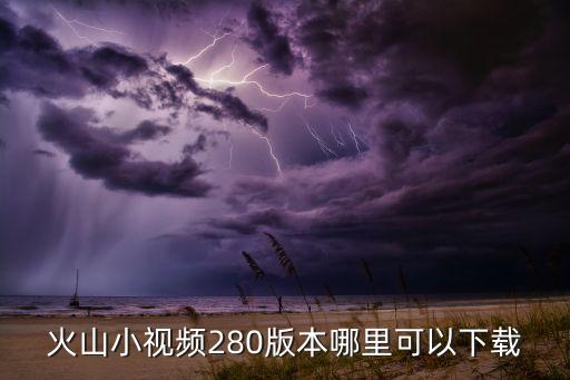 小火山视频安装下载 app，火山小视频280版本哪里可以下载