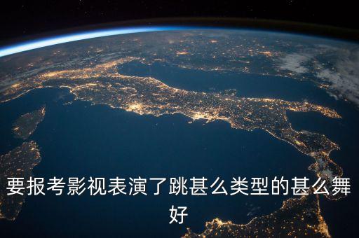 要报考影视表演了跳甚么类型的甚么舞好