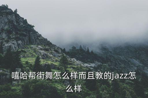 嘻哈帮街舞怎么样而且教的jazz怎么样