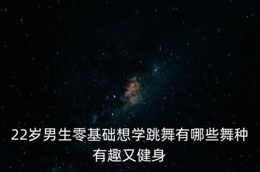 22岁男生零基础想学跳舞有哪些舞种有趣又健身