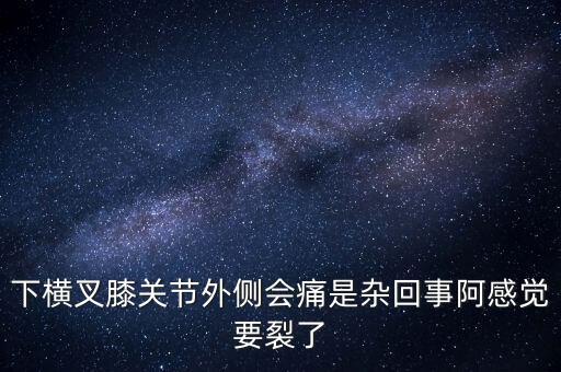 为什么练横叉的时候膝盖疼，下横叉膝关节外侧会痛是杂回事阿感觉要裂了