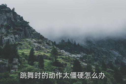 舞蹈太僵硬怎么办，跳舞时的动作太僵硬怎么办