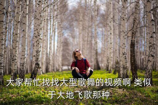 大家帮忙找找大型歌舞的视频啊 类似于大地飞歌那种