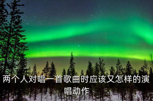 两个人对唱一首歌曲时应该又怎样的演唱动作