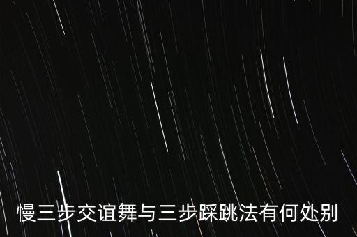 三步踩是什么舞，慢三步交谊舞与三步踩跳法有何处别