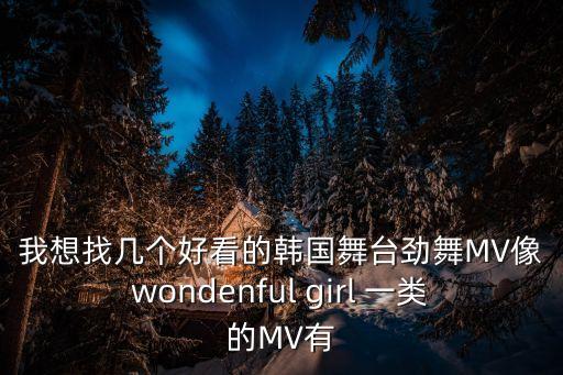 我想找几个好看的韩国舞台劲舞MV像wondenful girl 一类的MV有