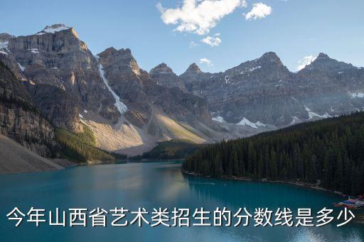 今年山西省艺术类招生的分数线是多少