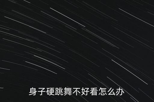 学舞蹈的身子很硬怎么办，跳舞时身体很硬怎么办