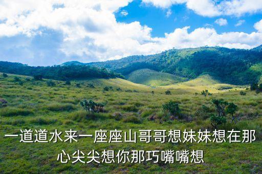 想妹妹想的是什么歌，一道道水来一座座山哥哥想妹妹想在那心尖尖想你那巧嘴嘴想