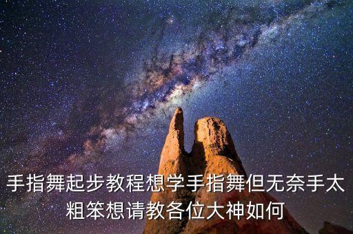 手指舞起步教程想学手指舞但无奈手太粗笨想请教各位大神如何