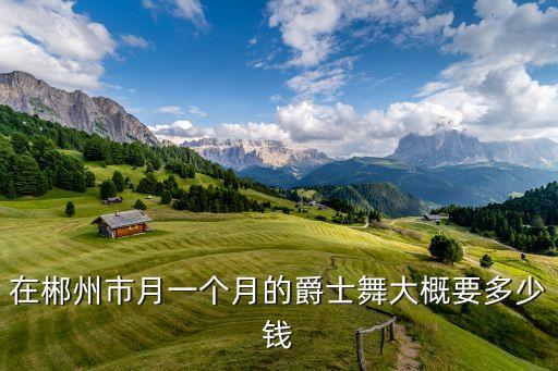在郴州市月一个月的爵士舞大概要多少钱