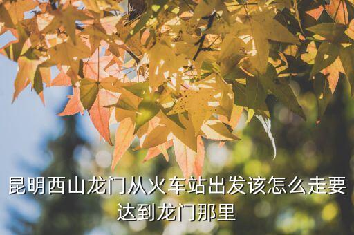 昆明西山龙门从火车站出发该怎么走要达到龙门那里
