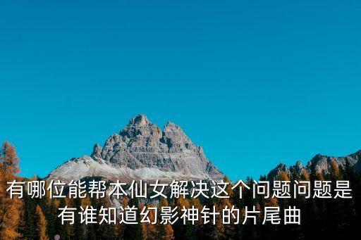 有哪位能帮本仙女解决这个问题问题是有谁知道幻影神针的片尾曲
