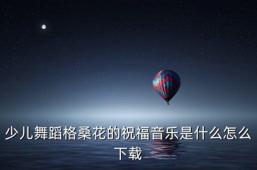 少儿舞蹈格桑花的祝福音乐是什么怎么下载