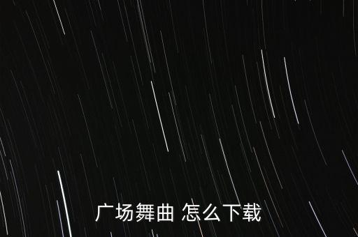 广场舞音乐去哪里下载歌曲，广场舞曲 怎么下载