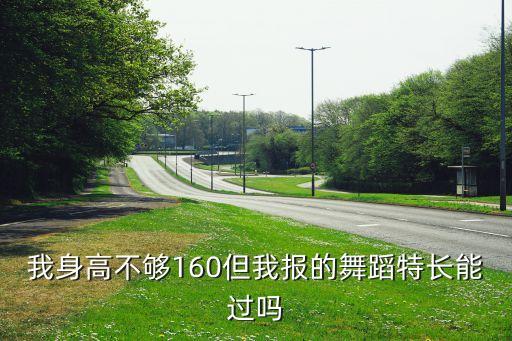我身高不够160但我报的舞蹈特长能过吗