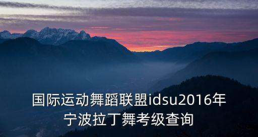 国际运动舞蹈联盟idsu2016年宁波拉丁舞考级查询