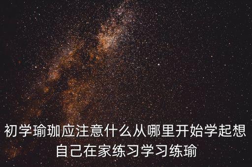 初学瑜珈应注意什么从哪里开始学起想自己在家练习学习练瑜